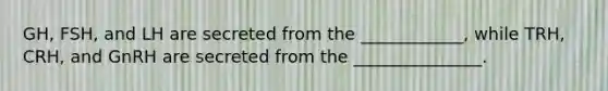 GH, FSH, and LH are secreted from the ____________, while TRH, CRH, and GnRH are secreted from the _______________.