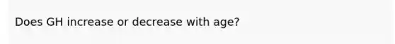 Does GH increase or decrease with age?