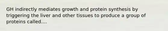 GH indirectly mediates growth and <a href='https://www.questionai.com/knowledge/kVyphSdCnD-protein-synthesis' class='anchor-knowledge'>protein synthesis</a> by triggering the liver and other tissues to produce a group of proteins called....