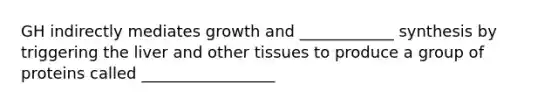 GH indirectly mediates growth and ____________ synthesis by triggering the liver and other tissues to produce a group of proteins called _________________