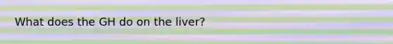 What does the GH do on the liver?