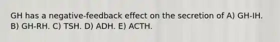 GH has a negative-feedback effect on the secretion of A) GH-IH. B) GH-RH. C) TSH. D) ADH. E) ACTH.