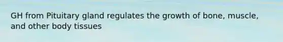 GH from Pituitary gland regulates the growth of bone, muscle, and other body tissues