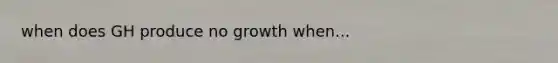 when does GH produce no growth when...