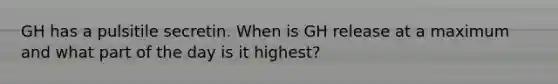 GH has a pulsitile secretin. When is GH release at a maximum and what part of the day is it highest?