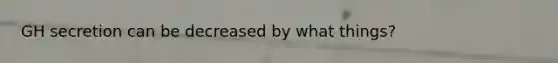 GH secretion can be decreased by what things?