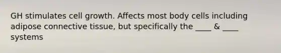 GH stimulates cell growth. Affects most body cells including adipose connective tissue, but specifically the ____ & ____ systems