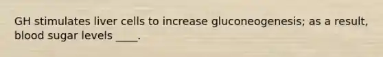 GH stimulates liver cells to increase gluconeogenesis; as a result, blood sugar levels ____.