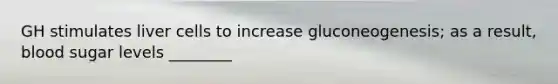 GH stimulates liver cells to increase gluconeogenesis; as a result, blood sugar levels ________