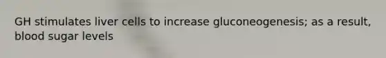 GH stimulates liver cells to increase gluconeogenesis; as a result, blood sugar levels