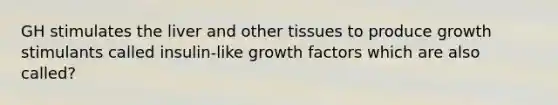 GH stimulates the liver and other tissues to produce growth stimulants called insulin-like growth factors which are also called?