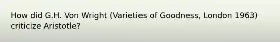 How did G.H. Von Wright (Varieties of Goodness, London 1963) criticize Aristotle?