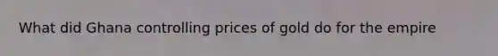 What did Ghana controlling prices of gold do for the empire