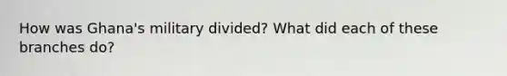 How was Ghana's military divided? What did each of these branches do?