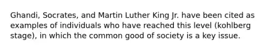 Ghandi, Socrates, and Martin Luther King Jr. have been cited as examples of individuals who have reached this level (kohlberg stage), in which the common good of society is a key issue.