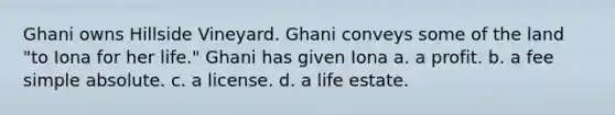 Ghani owns Hillside Vineyard. Ghani conveys some of the land "to Iona for her life." Ghani has given Iona a. a profit. b. a fee simple absolute. c. a license. d. a life estate.