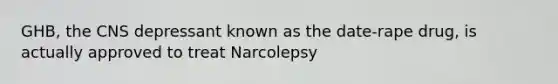 GHB, the CNS depressant known as the date-rape drug, is actually approved to treat Narcolepsy