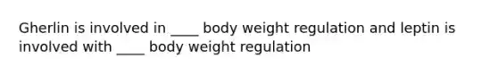 Gherlin is involved in ____ body weight regulation and leptin is involved with ____ body weight regulation