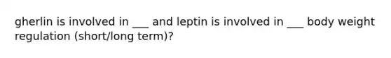 gherlin is involved in ___ and leptin is involved in ___ body weight regulation (short/long term)?