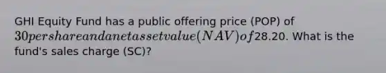 GHI Equity Fund has a public offering price (POP) of 30 per share and a net asset value (NAV) of28.20. What is the fund's sales charge (SC)?