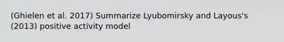 (Ghielen et al. 2017) Summarize Lyubomirsky and Layous's (2013) positive activity model