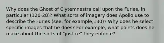 Why does the Ghost of Clytemnestra call upon the Furies, in particular (126-28)? What sorts of imagery does Apollo use to describe the Furies (see, for example,130)? Why does he select specific images that he does? For example, what points does he make about the sorts of "justice" they enforce?