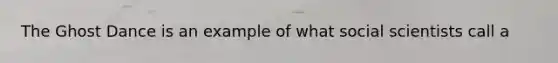 The Ghost Dance is an example of what social scientists call a