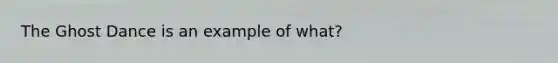 The Ghost Dance is an example of what?