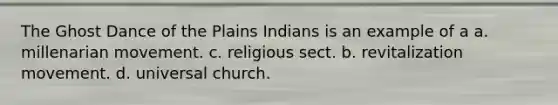 The Ghost Dance of the Plains Indians is an example of a a. millenarian movement. c. religious sect. b. revitalization movement. d. universal church.