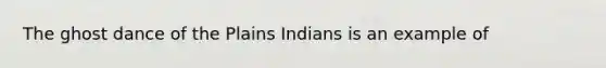 The ghost dance of the Plains Indians is an example of