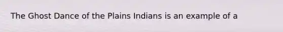 The Ghost Dance of the Plains Indians is an example of a