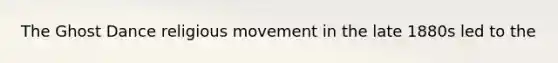 The Ghost Dance religious movement in the late 1880s led to the