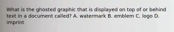 What is the ghosted graphic that is displayed on top of or behind text in a document called? A. watermark B. emblem C. logo D. imprint