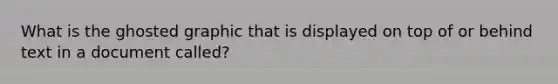 What is the ghosted graphic that is displayed on top of or behind text in a document called?