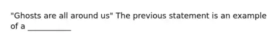 "Ghosts are all around us" The previous statement is an example of a ___________