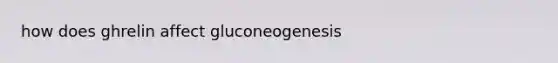 how does ghrelin affect gluconeogenesis