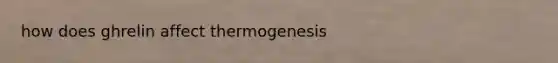 how does ghrelin affect thermogenesis