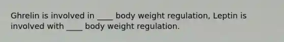 Ghrelin is involved in ____ body weight regulation, Leptin is involved with ____ body weight regulation.