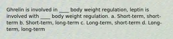 Ghrelin is involved in ____ body weight regulation, leptin is involved with ____ body weight regulation. a. Short-term, short-term b. Short-term, long-term c. Long-term, short-term d. Long-term, long-term