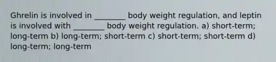 Ghrelin is involved in ________ body weight regulation, and leptin is involved with ________ body weight regulation. a) short-term; long-term b) long-term; short-term c) short-term; short-term d) long-term; long-term