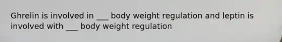 Ghrelin is involved in ___ body weight regulation and leptin is involved with ___ body weight regulation