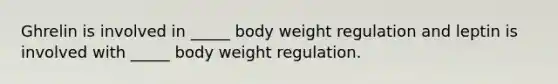 Ghrelin is involved in _____ body weight regulation and leptin is involved with _____ body weight regulation.