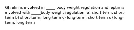 Ghrelin is involved in _____ body weight regulation and leptin is involved with _____body weight regulation. a) short-term, short-term b) short-term, long-term c) long-term, short-term d) long-term, long-term