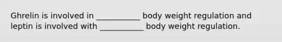 Ghrelin is involved in ___________ body weight regulation and leptin is involved with ___________ body weight regulation.