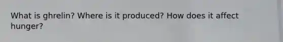 What is ghrelin? Where is it produced? How does it affect hunger?