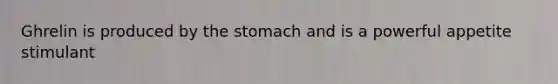 Ghrelin is produced by the stomach and is a powerful appetite stimulant