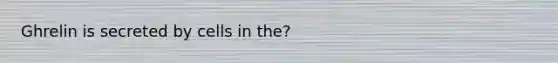 Ghrelin is secreted by cells in the?