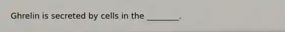 Ghrelin is secreted by cells in the ________.
