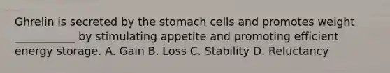 Ghrelin is secreted by <a href='https://www.questionai.com/knowledge/kLccSGjkt8-the-stomach' class='anchor-knowledge'>the stomach</a> cells and promotes weight ___________ by stimulating appetite and promoting efficient <a href='https://www.questionai.com/knowledge/kuip5t73aA-energy-storage' class='anchor-knowledge'>energy storage</a>. A. Gain B. Loss C. Stability D. Reluctancy