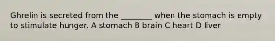 Ghrelin is secreted from the ________ when the stomach is empty to stimulate hunger. A stomach B brain C heart D liver